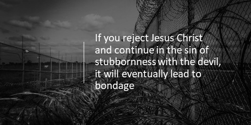 If you reject Jesus Christ and continue in the sin of stubbornness with the devil, it will eventually lead to bondage